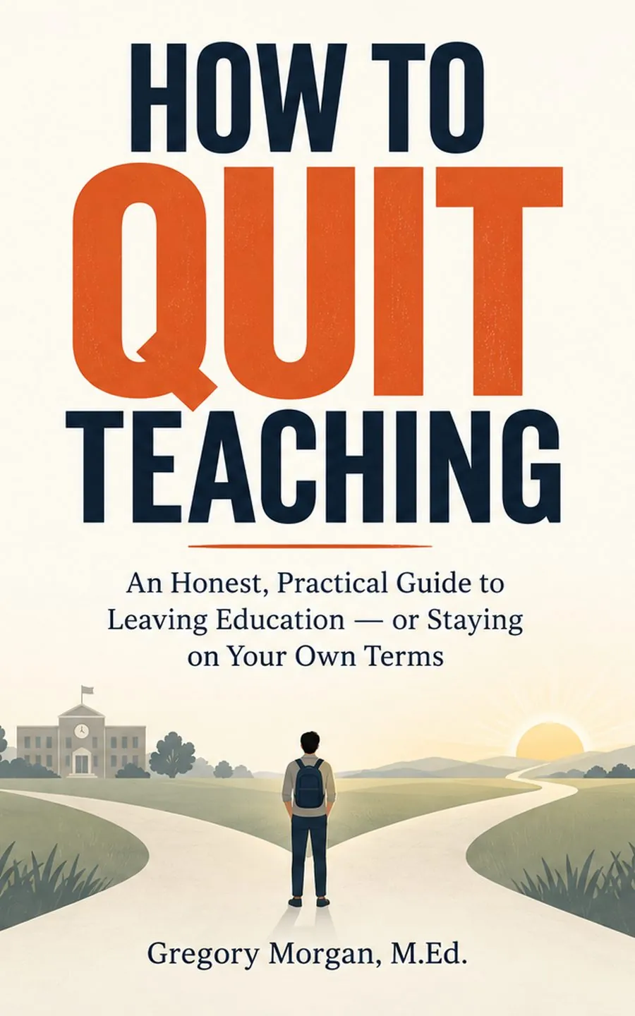 Book cover: How to Quit Teaching, by Gregory Morgan, M.Ed. Heavy navy and orange lettering above an illustration of a person with a backpack standing where a path forks — one branch toward a school, one toward a sunrise.